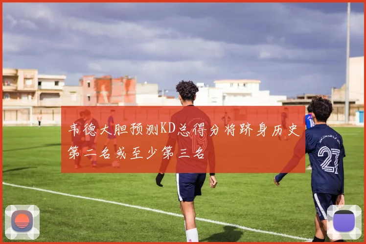 韦德大胆预测KD总得分将跻身历史第二名或至少第三名
