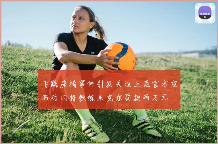 飞踹座椅事件引发关注玉昆官方宣布对门将教练米克尔罚款两万元