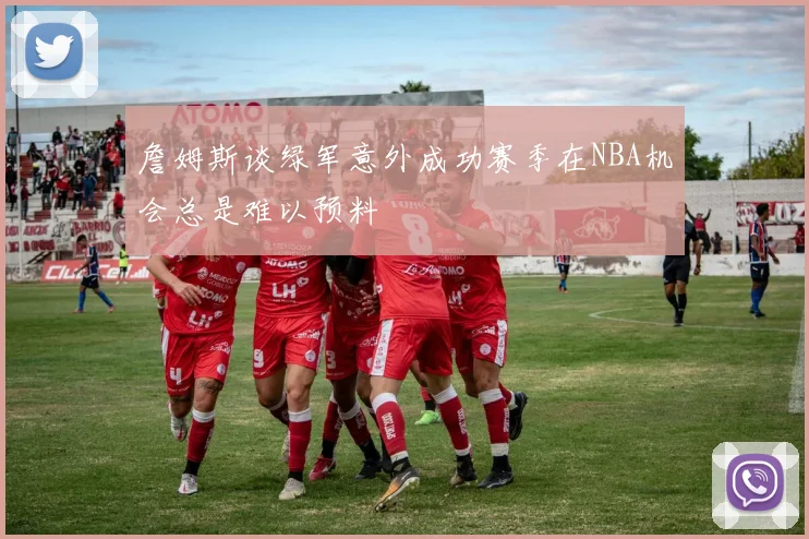 詹姆斯谈绿军意外成功赛季在NBA机会总是难以预料
