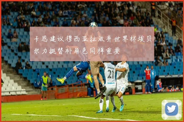 卡恩建议穆西亚拉放弃世界杯埃贝尔力挺替补角色同样重要