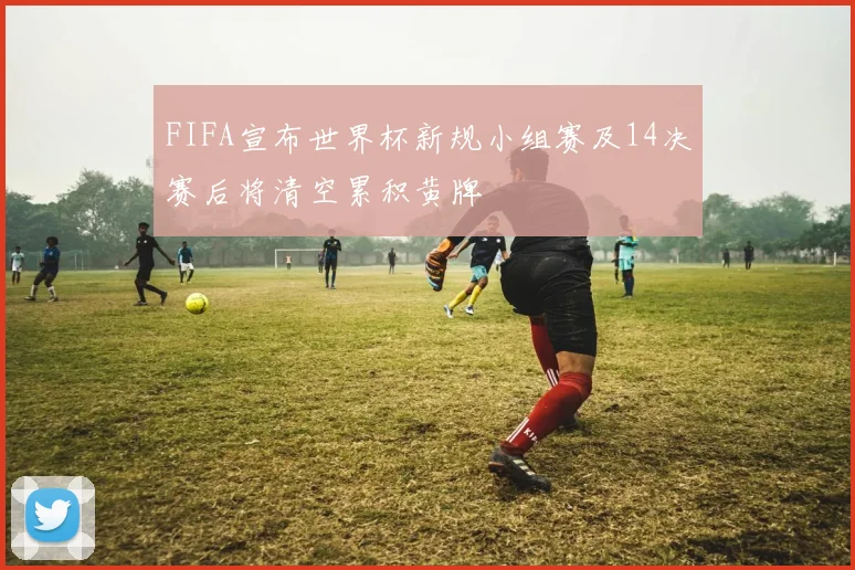 FIFA宣布世界杯新规小组赛及14决赛后将清空累积黄牌