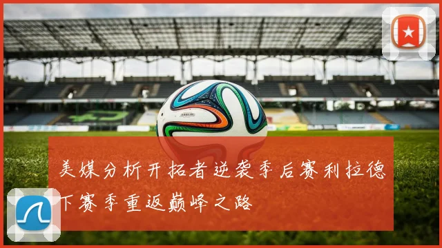 美媒分析开拓者逆袭季后赛利拉德下赛季重返巅峰之路