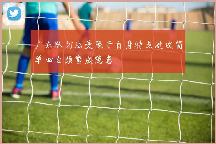 广东队打法受限于自身特点进攻简单回合频繁成隐患
