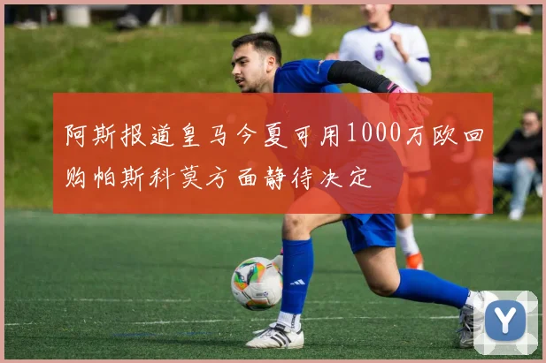 阿斯报道皇马今夏可用1000万欧回购帕斯科莫方面静待决定