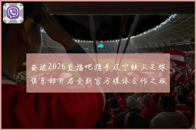 奋进2026直播吧携手辽宁铁人足球俱乐部开启全新官方媒体合作之旅