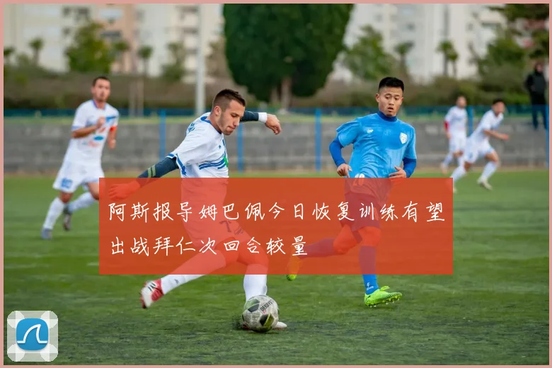阿斯报导姆巴佩今日恢复训练有望出战拜仁次回合较量