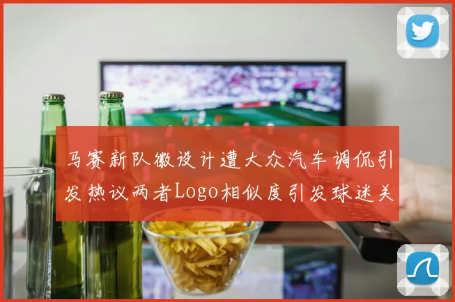 马赛新队徽设计遭大众汽车调侃引发热议两者Logo相似度引发球迷关注
