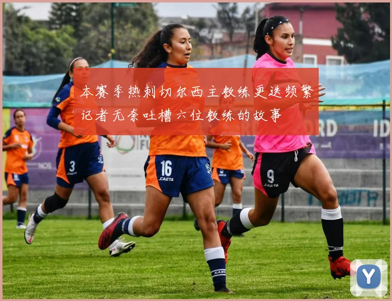 本赛季热刺切尔西主教练更迭频繁记者无奈吐槽六位教练的故事