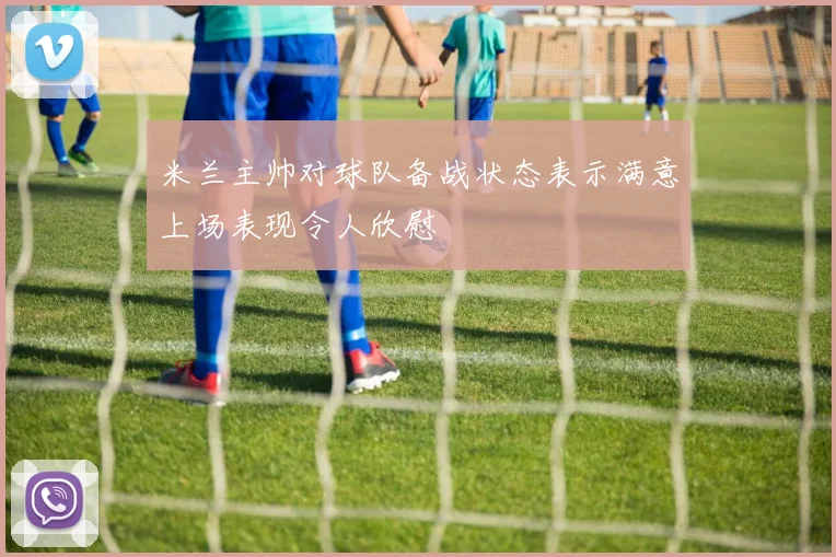 米兰主帅对球队备战状态表示满意上场表现令人欣慰