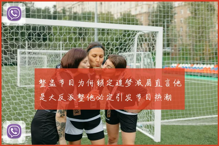 整蛊节目为何锁定追梦浓眉直言他是大反派整他必定引发节目热潮