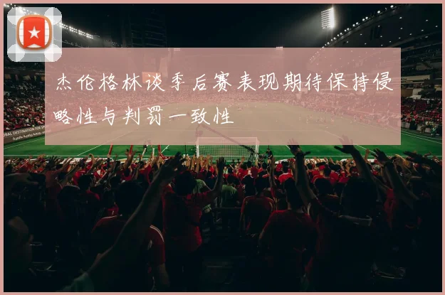 杰伦格林谈季后赛表现期待保持侵略性与判罚一致性