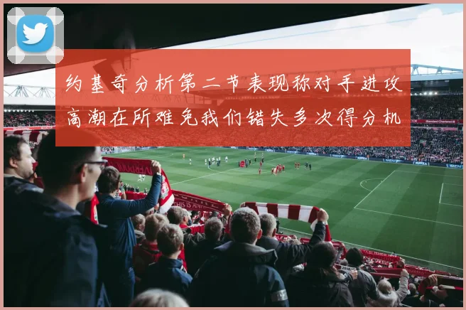 约基奇分析第二节表现称对手进攻高潮在所难免我们错失多次得分机会