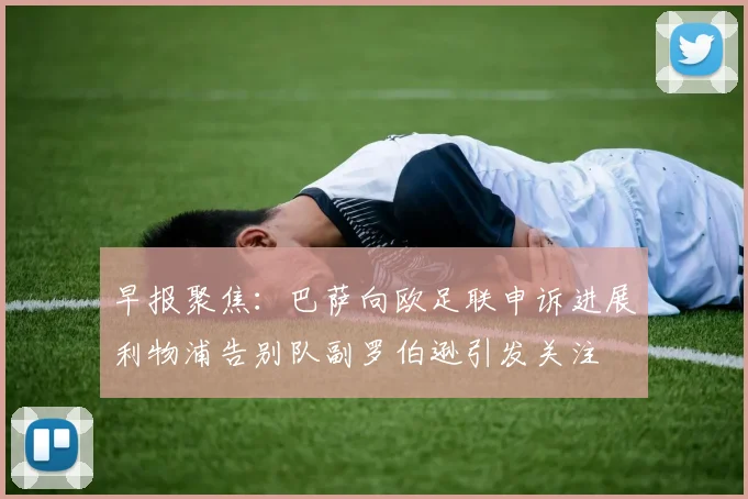 早报聚焦：巴萨向欧足联申诉进展利物浦告别队副罗伯逊引发关注