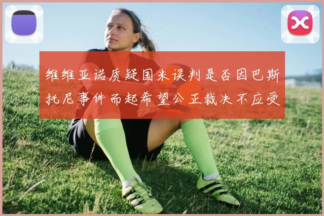 维维亚诺质疑国米误判是否因巴斯托尼事件而起希望公正裁决不应受影响