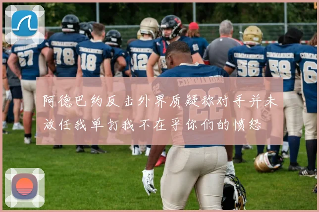 阿德巴约反击外界质疑称对手并未放任我单打我不在乎你们的愤怒