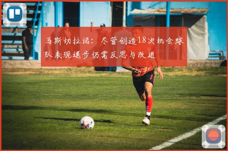 马斯切拉诺：尽管创造18次机会球队表现退步仍需反思与改进