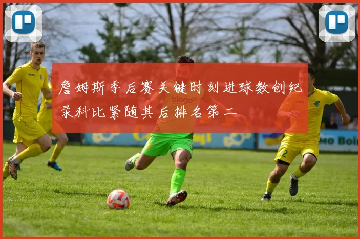 詹姆斯季后赛关键时刻进球数创纪录科比紧随其后排名第二