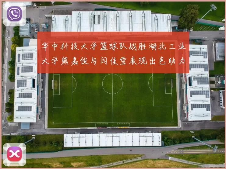 华中科技大学篮球队战胜湖北工业大学熊嘉俊与闫佳雪表现出色助力胜利