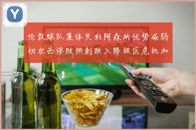 伦敦球队集体失利阿森纳优势减弱切尔西惨败热刺跌入降级区危机加剧