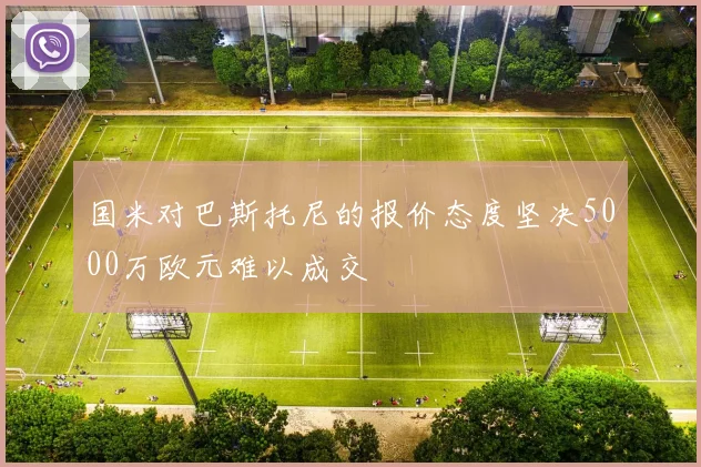 国米对巴斯托尼的报价态度坚决5000万欧元难以成交