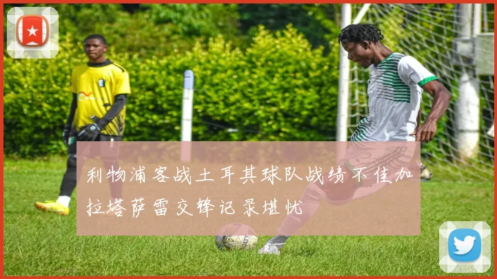 利物浦客战土耳其球队战绩不佳加拉塔萨雷交锋记录堪忧