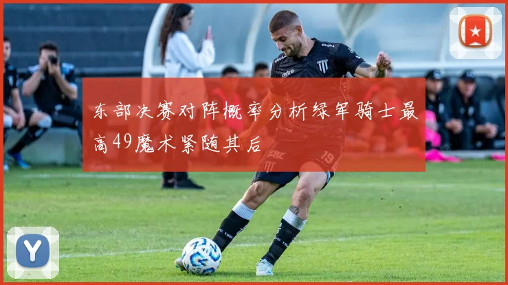 东部决赛对阵概率分析绿军骑士最高49魔术紧随其后